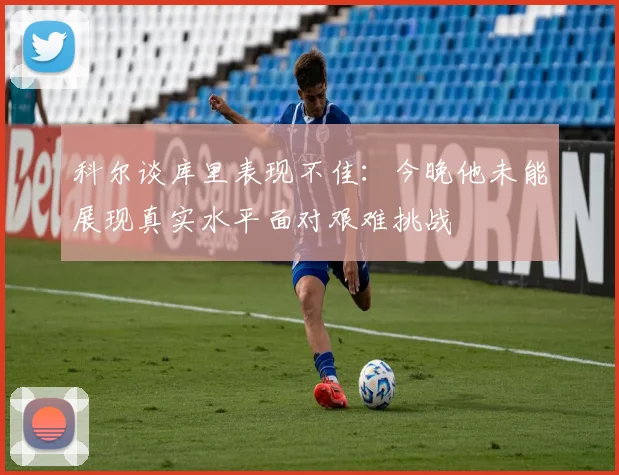 科尔谈库里表现不佳：今晚他未能展现真实水平面对艰难挑战