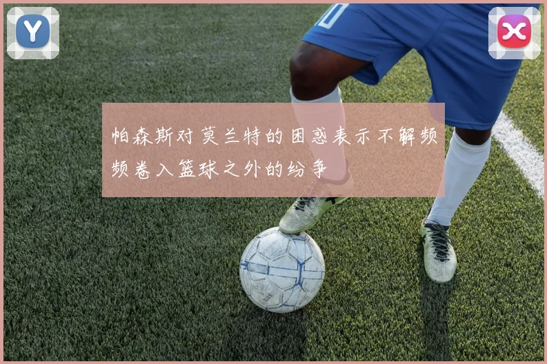 帕森斯对莫兰特的困惑表示不解频频卷入篮球之外的纷争