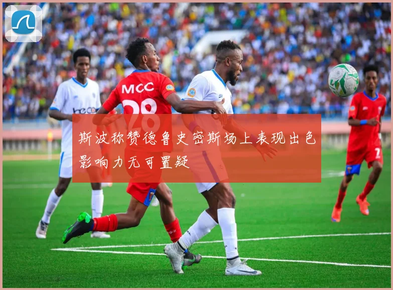 斯波称赞德鲁史密斯场上表现出色影响力无可置疑