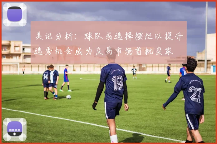 美记分析：球队或选择摆烂以提升选秀机会成为交易市场首批卖家