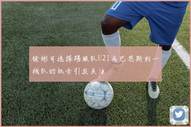 徐彬可选择踢狼队U21或巴恩斯利一线队的机会引发关注