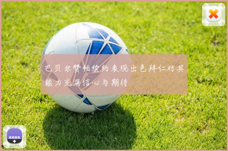 巴贝尔赞帕续约表现出色拜仁对其能力充满信心与期待