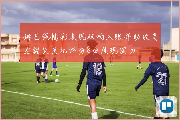 姆巴佩精彩表现双响入账并助攻乌龙错失良机评分8分展现实力