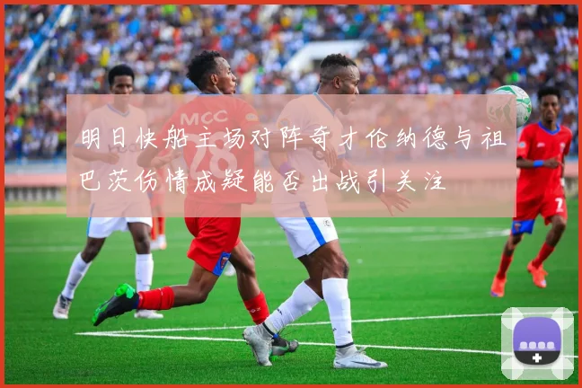 明日快船主场对阵奇才伦纳德与祖巴茨伤情成疑能否出战引关注