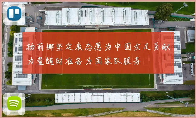 杨莉娜坚定表态愿为中国女足贡献力量随时准备为国家队服务