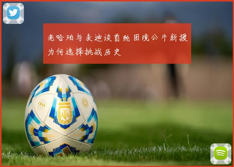 老哈珀与麦迪谈首轮困境公牛新援为何选择挑战历史