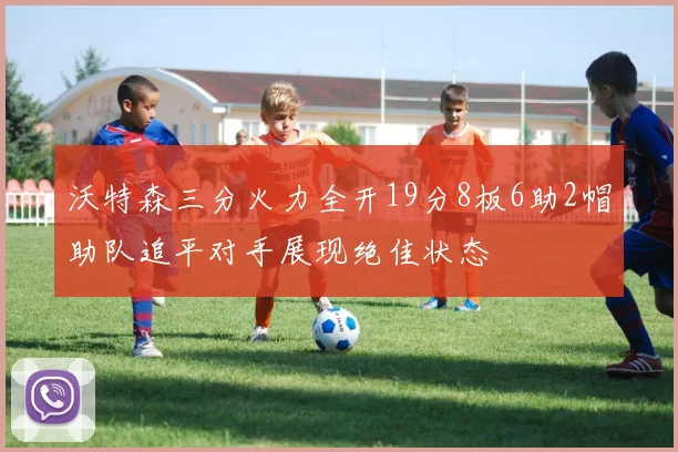 沃特森三分火力全开19分8板6助2帽助队追平对手展现绝佳状态