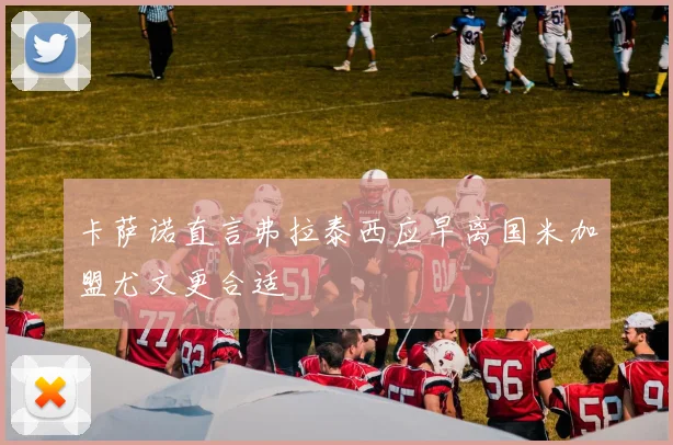 卡萨诺直言弗拉泰西应早离国米加盟尤文更合适