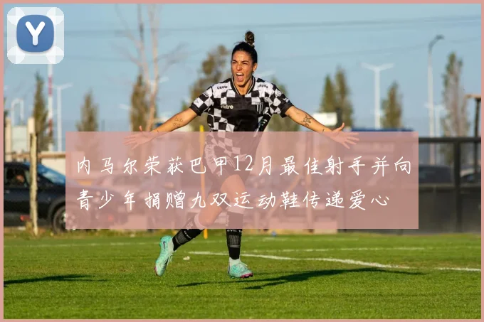 内马尔荣获巴甲12月最佳射手并向青少年捐赠九双运动鞋传递爱心