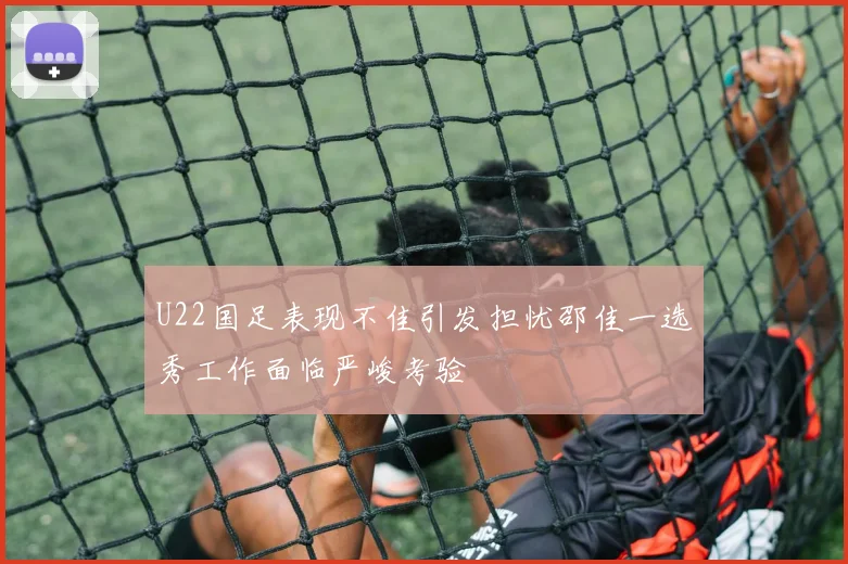 U22国足表现不佳引发担忧邵佳一选秀工作面临严峻考验