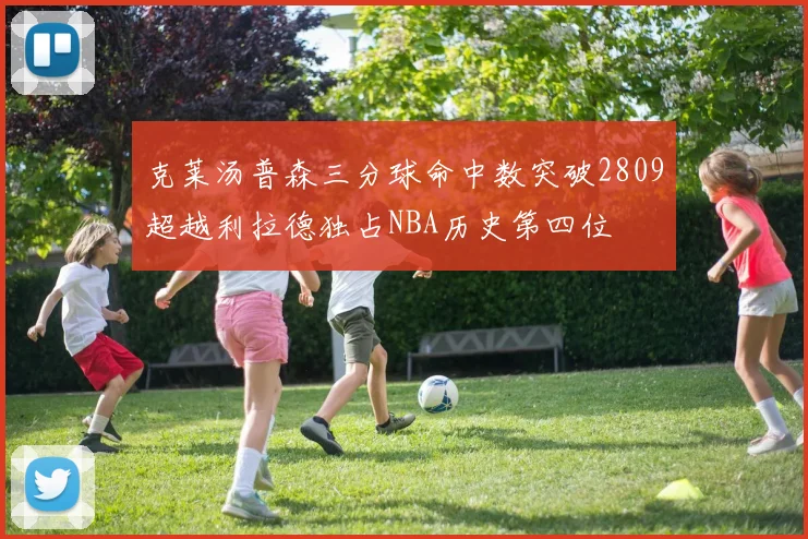 克莱汤普森三分球命中数突破2809超越利拉德独占NBA历史第四位