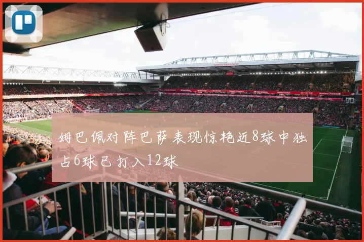 姆巴佩对阵巴萨表现惊艳近8球中独占6球已打入12球
