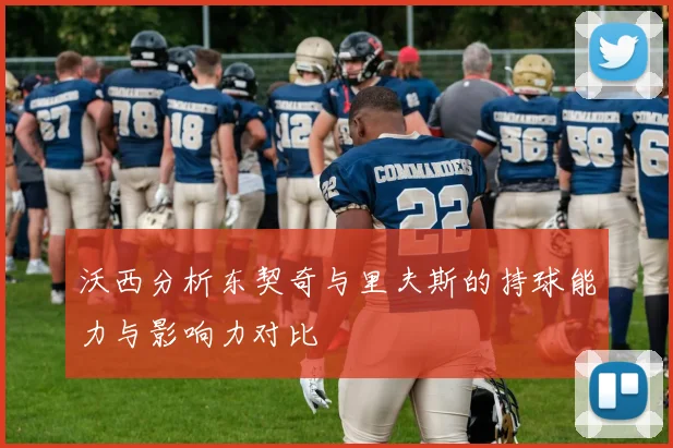 沃西分析东契奇与里夫斯的持球能力与影响力对比