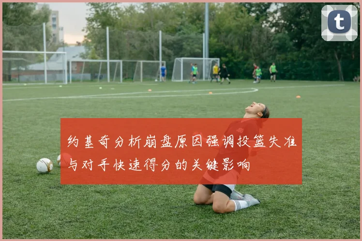 约基奇分析崩盘原因强调投篮失准与对手快速得分的关键影响