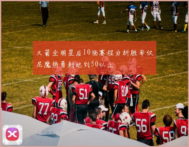 火箭全明星后10场赛程分析胜率仅尼魔热勇刺达到50以上