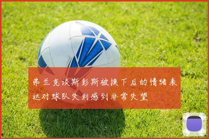 弗兰克谈斯彭斯被换下后的情绪表达对球队失利感到非常失望