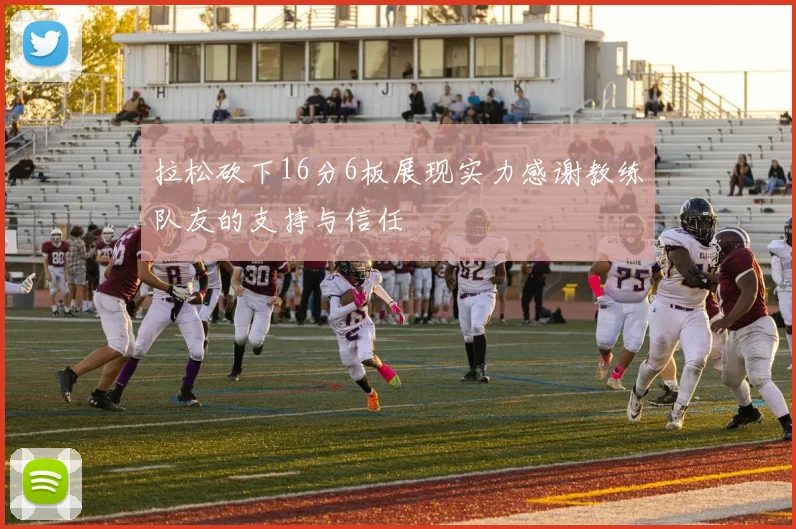 拉松砍下16分6板展现实力感谢教练队友的支持与信任