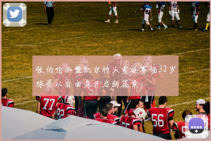 张伯伦加盟凯尔特人重返赛场32岁球员以自由身开启新篇章