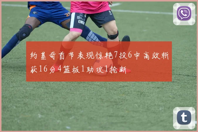 约基奇首节表现惊艳7投6中高效斩获16分4篮板1助攻1抢断