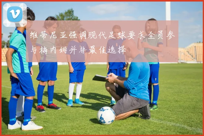 维蒂尼亚强调现代足球要求全员参与梅内姆并非最佳选择