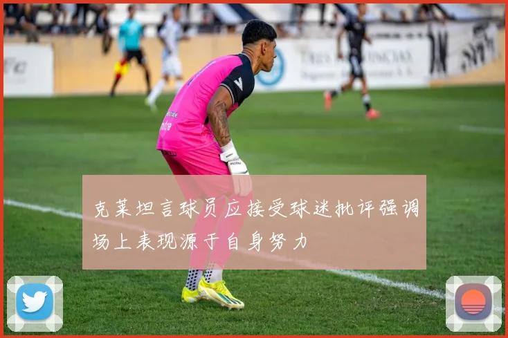 克莱坦言球员应接受球迷批评强调场上表现源于自身努力