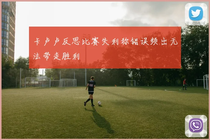 卡卢卢反思比赛失利称错误频出无法带走胜利