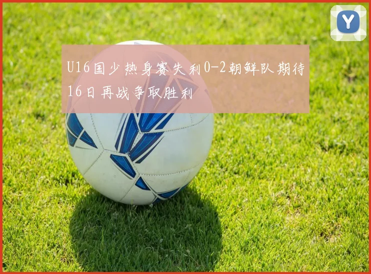 U16国少热身赛失利0-2朝鲜队期待16日再战争取胜利
