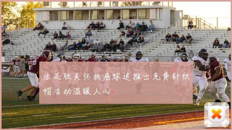 法足联关怀抗癌球迷推出免费针织帽活动温暖人心