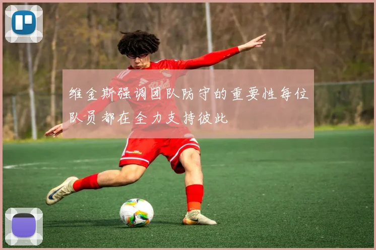 维金斯强调团队防守的重要性每位队员都在全力支持彼此