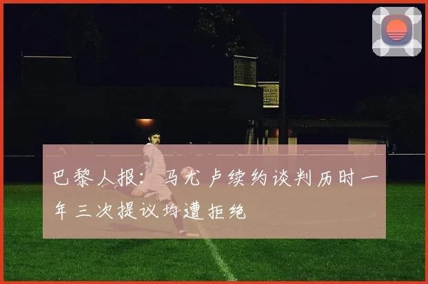 巴黎人报：马尤卢续约谈判历时一年三次提议均遭拒绝