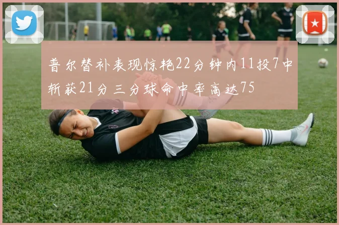 普尔替补表现惊艳22分钟内11投7中斩获21分三分球命中率高达75