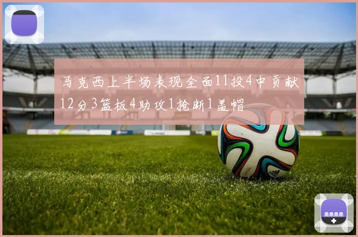 马克西上半场表现全面11投4中贡献12分3篮板4助攻1抢断1盖帽