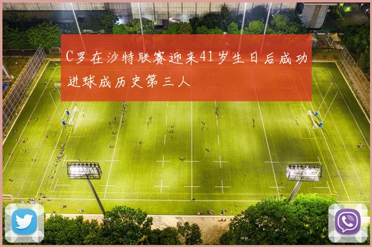 C罗在沙特联赛迎来41岁生日后成功进球成历史第三人