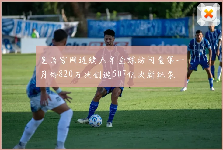 皇马官网连续九年全球访问量第一月均820万次创造507亿次新纪录