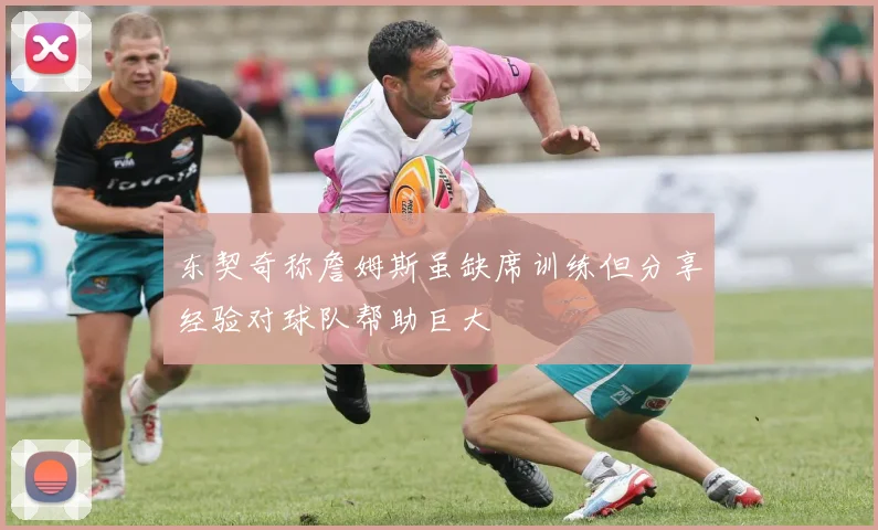 东契奇称詹姆斯虽缺席训练但分享经验对球队帮助巨大