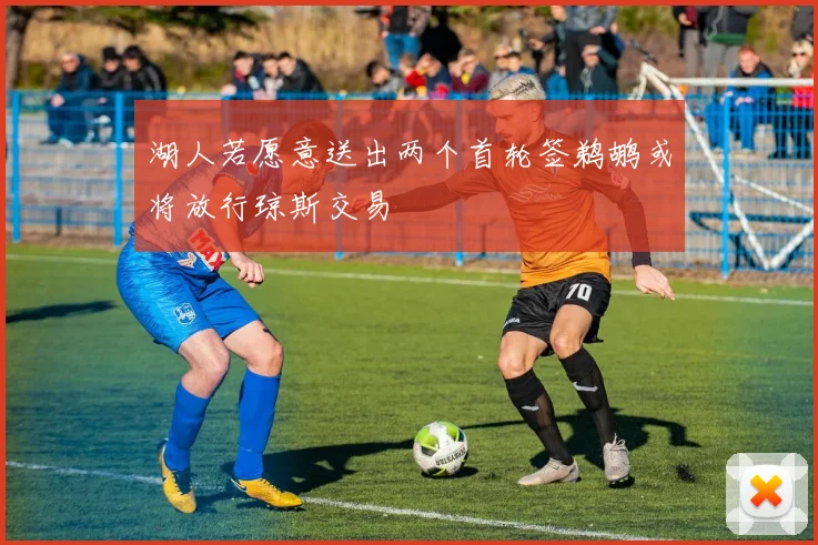 湖人若愿意送出两个首轮签鹈鹕或将放行琼斯交易