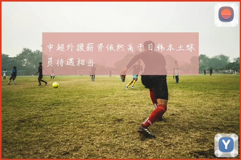 中超外援薪资依然高于日韩本土球员待遇相当