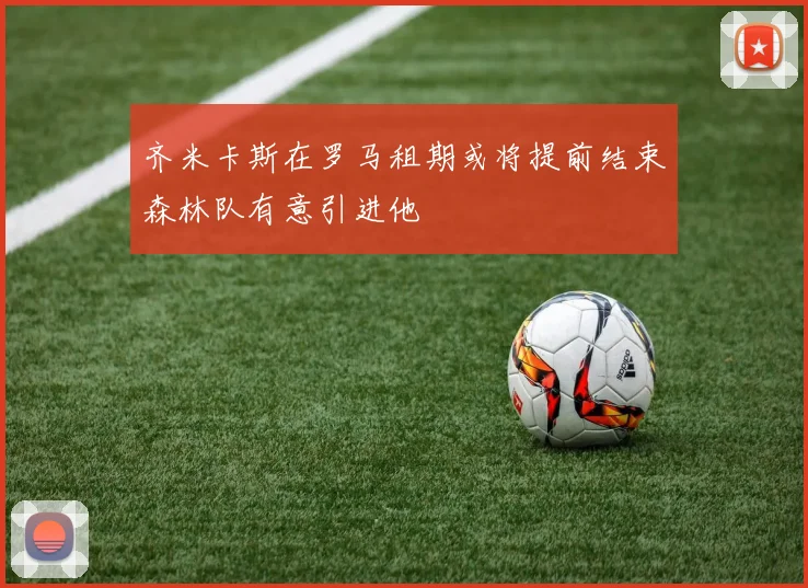 齐米卡斯在罗马租期或将提前结束森林队有意引进他