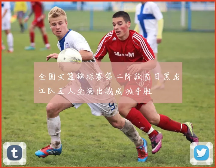全国女篮锦标赛第二阶段首日黑龙江队五人全场出战成功夺胜