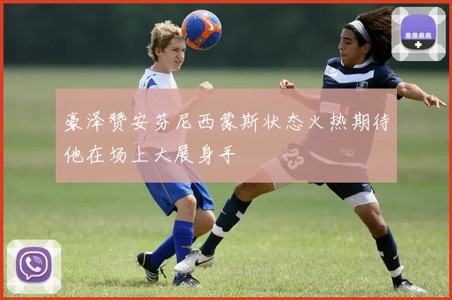 豪泽赞安芬尼西蒙斯状态火热期待他在场上大展身手