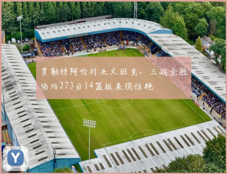 贾勒特阿伦对决文班克，三战全胜场均273分14篮板表现惊艳