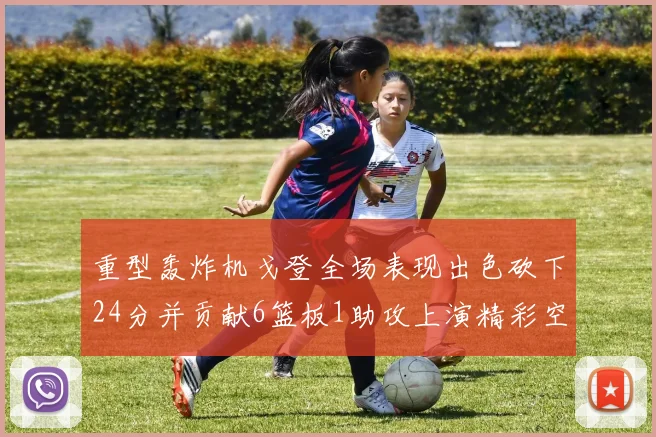 重型轰炸机戈登全场表现出色砍下24分并贡献6篮板1助攻上演精彩空接重扣