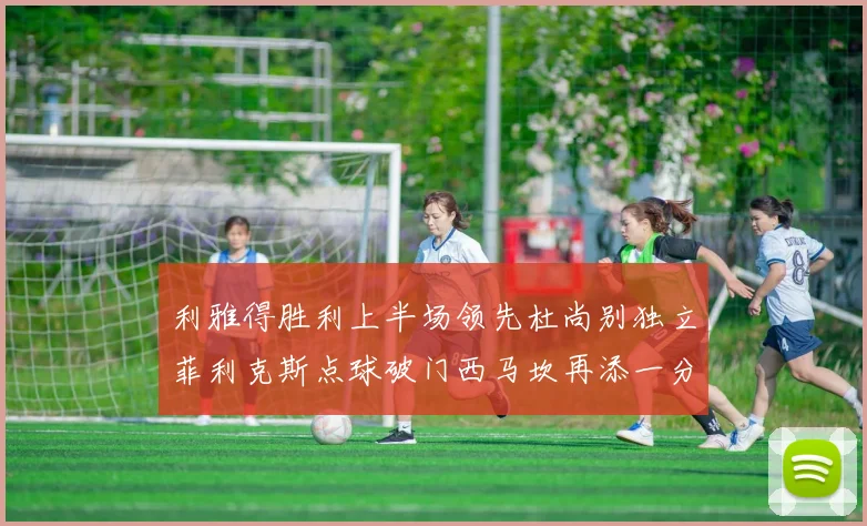 利雅得胜利上半场领先杜尚别独立菲利克斯点球破门西马坎再添一分