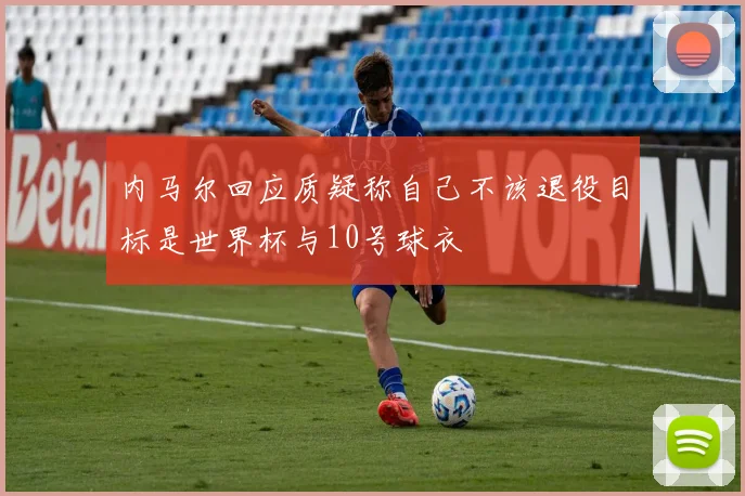 内马尔回应质疑称自己不该退役目标是世界杯与10号球衣