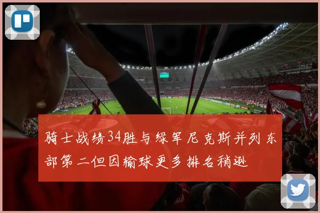 骑士战绩34胜与绿军尼克斯并列东部第二但因输球更多排名稍逊