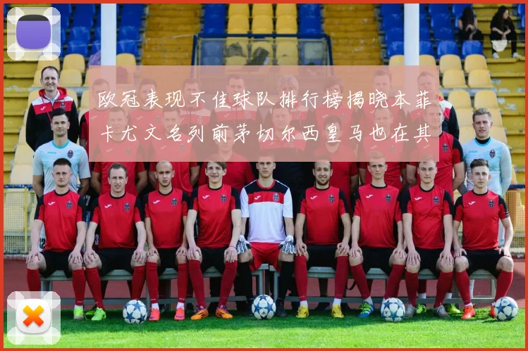 欧冠表现不佳球队排行榜揭晓本菲卡尤文名列前茅切尔西皇马也在其中