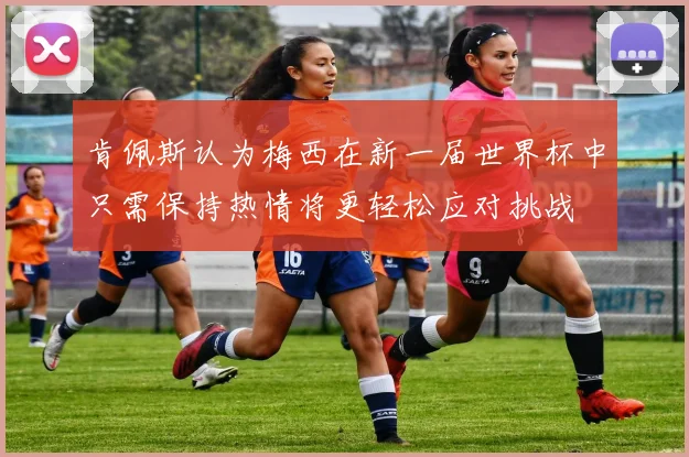 肯佩斯认为梅西在新一届世界杯中只需保持热情将更轻松应对挑战