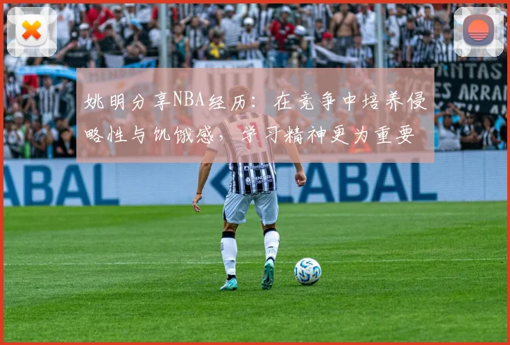 姚明分享NBA经历：在竞争中培养侵略性与饥饿感，学习精神更为重要