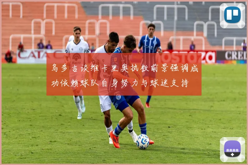 乌多吉谈维卡里奥执教前景强调成功依赖球队自身努力与球迷支持