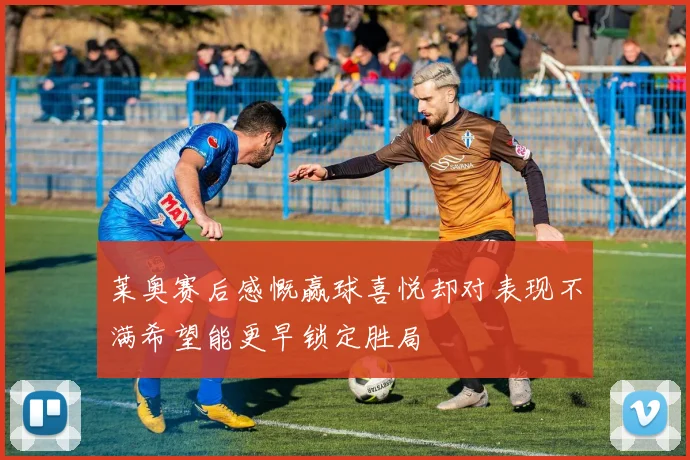 莱奥赛后感慨赢球喜悦却对表现不满希望能更早锁定胜局